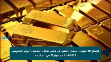 ارتفاع 30 جنيه.. أسعار الذهب في مصر تعاود الصعود اليوم الخميس 21-8-2025 مع عيار 21 في المقدمة